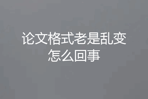 论文格式老是乱变怎么回事
