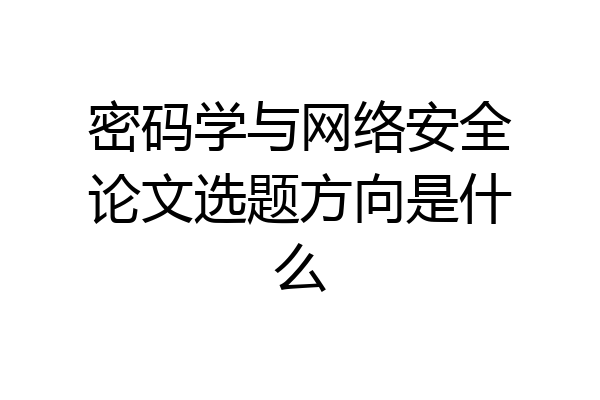 密码学与网络安全论文选题方向是什么