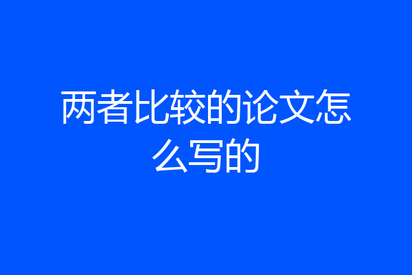 两者比较的论文怎么写的