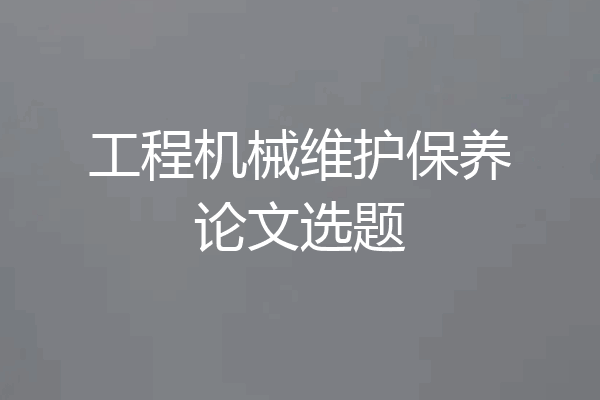 工程机械维护保养论文选题