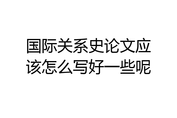 国际关系史论文应该怎么写好一些呢