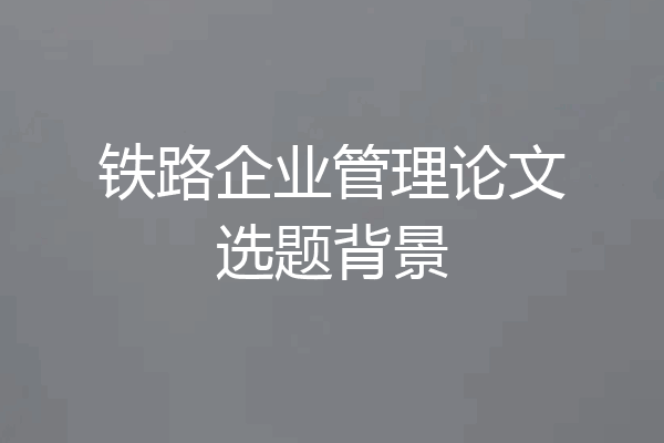 铁路企业管理论文选题背景