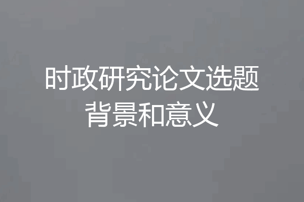 时政研究论文选题背景和意义