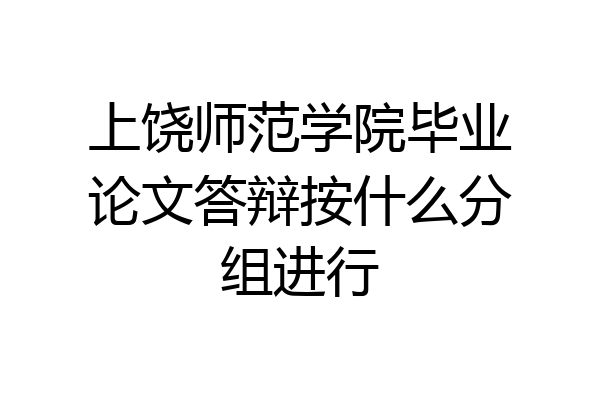 上饶师范学院毕业论文答辩按什么分组进行