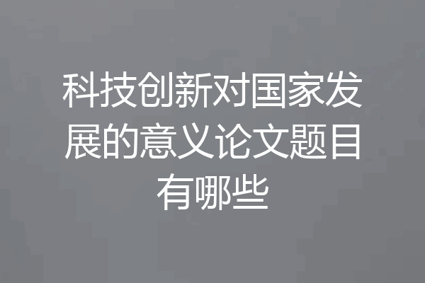 科技创新对国家发展的意义论文题目有哪些