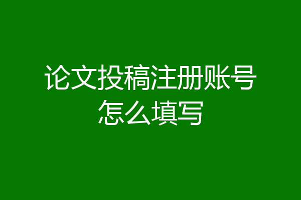 论文投稿注册账号怎么填写