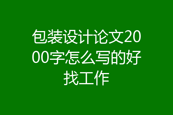 包装设计论文2000字怎么写的好找工作