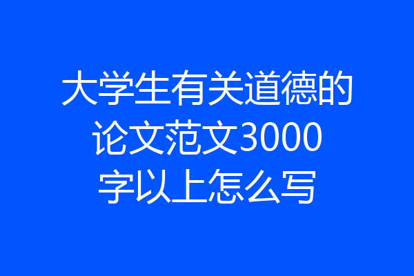 大学生有关道德的论文范文3000字以上怎么写