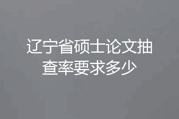 辽宁省硕士论文抽查率要求多少