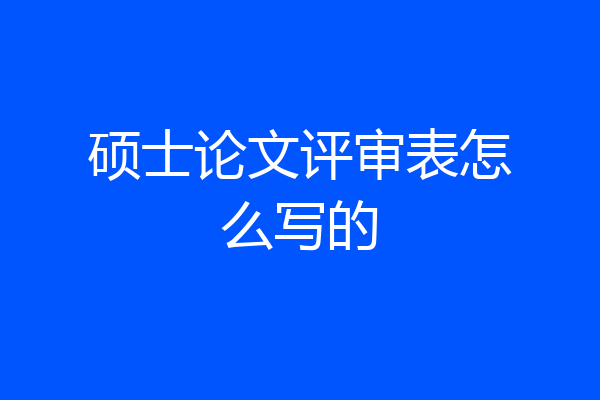 硕士论文评审表怎么写的