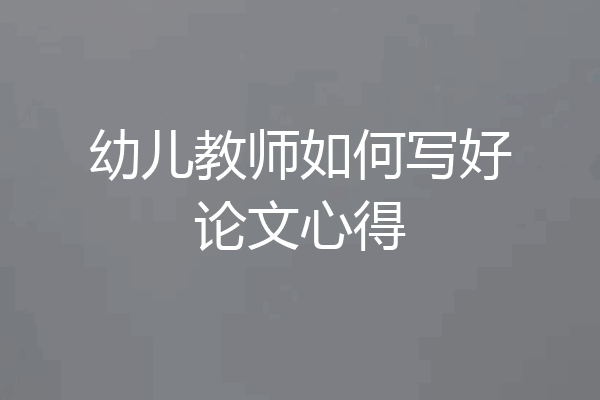 幼儿教师如何写好论文心得