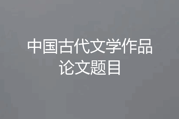 中国古代文学作品论文题目