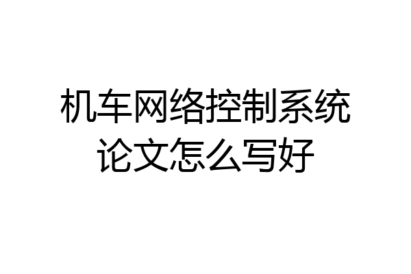 机车网络控制系统论文怎么写好