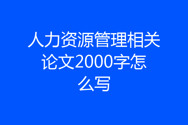 人力资源管理相关论文2000字怎么写