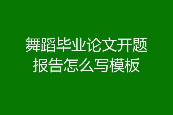 舞蹈毕业论文开题报告怎么写模板