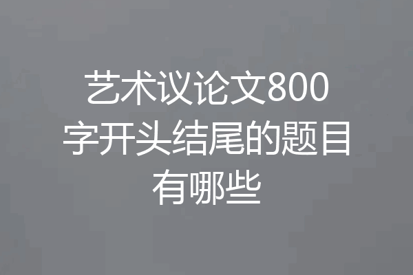 艺术议论文800字开头结尾的题目有哪些