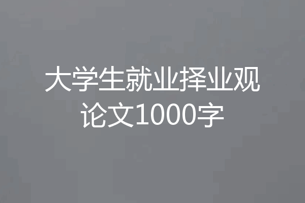 大学生就业择业观论文1000字