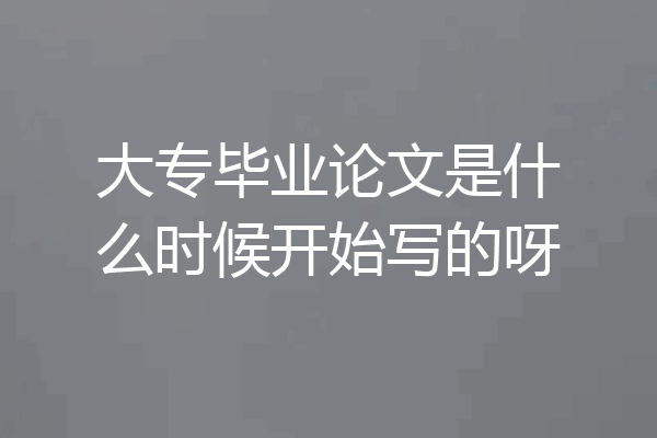 大专毕业论文是什么时候开始写的呀