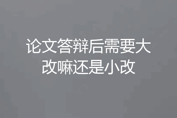 论文答辩后需要大改嘛还是小改