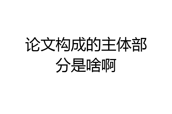 论文构成的主体部分是啥啊