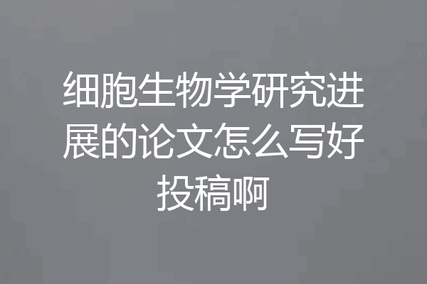 细胞生物学研究进展的论文怎么写好投稿啊