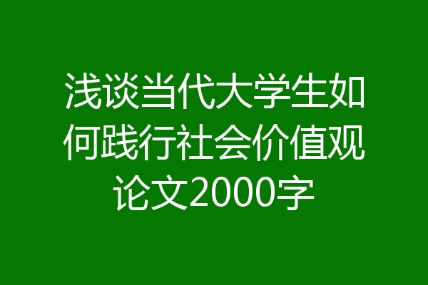 浅谈当代大学生如何践行社会价值观论文2000字