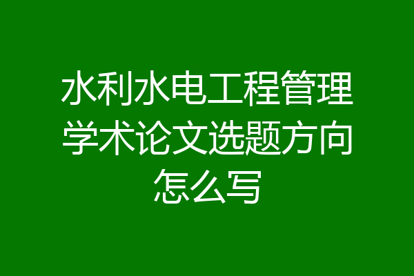 水利水电工程管理学术论文选题方向怎么写