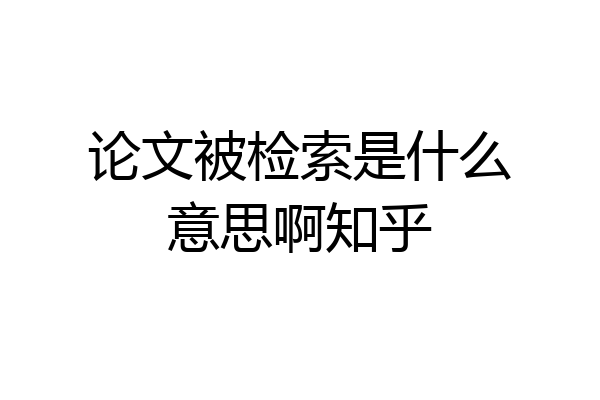 论文被检索是什么意思啊知乎
