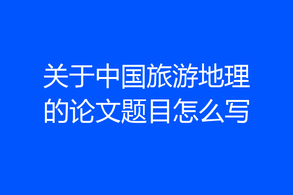 关于中国旅游地理的论文题目怎么写