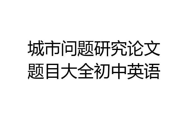 城市问题研究论文题目大全初中英语