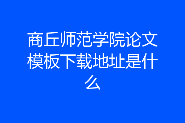 商丘师范学院论文模板下载地址是什么