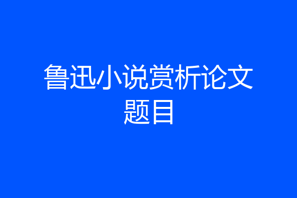 鲁迅小说赏析论文题目