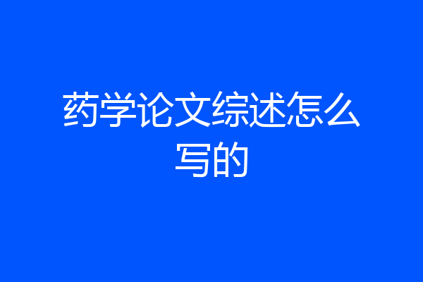 药学论文综述怎么写的
