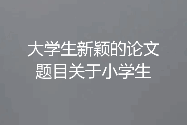 大学生新颖的论文题目关于小学生