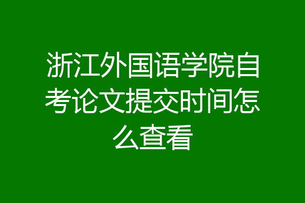 浙江外国语学院自考论文提交时间怎么查看