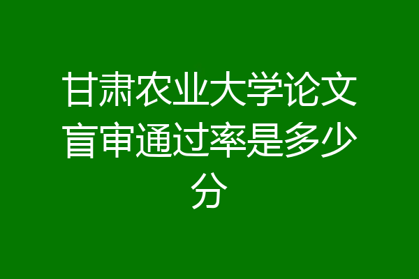 甘肃农业大学论文盲审通过率是多少分