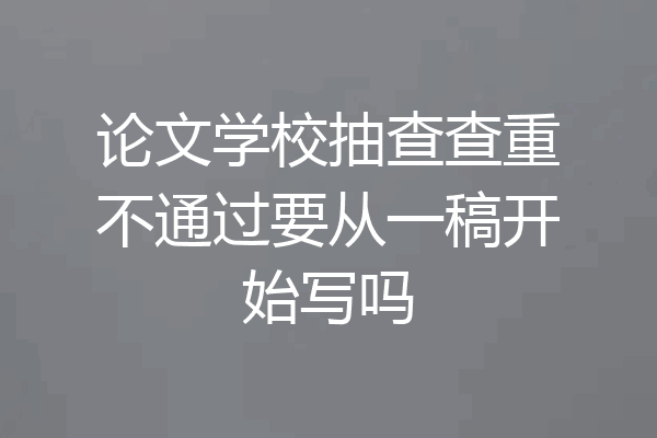 论文学校抽查查重不通过要从一稿开始写吗