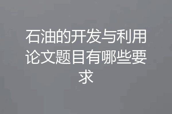 石油的开发与利用论文题目有哪些要求