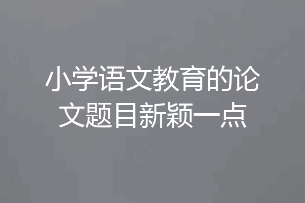 小学语文教育的论文题目新颖一点