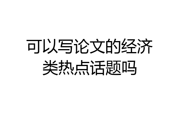 可以写论文的经济类热点话题吗