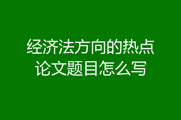 经济法方向的热点论文题目怎么写