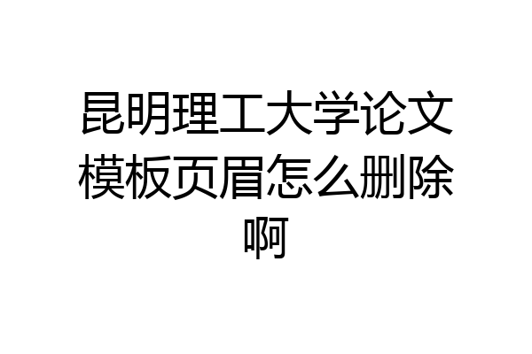 昆明理工大学论文模板页眉怎么删除啊