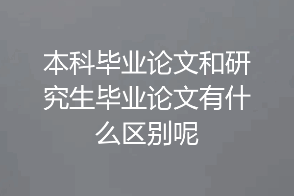 本科毕业论文和研究生毕业论文有什么区别呢