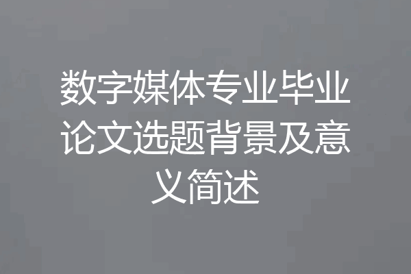 数字媒体专业毕业论文选题背景及意义简述
