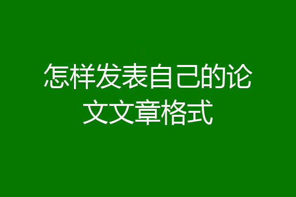 怎样发表自己的论文文章格式