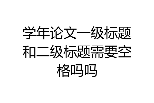 学年论文一级标题和二级标题需要空格吗吗