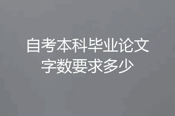自考本科毕业论文字数要求多少
