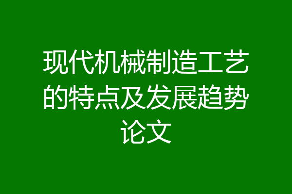现代机械制造工艺的特点及发展趋势论文