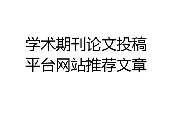 学术期刊论文投稿平台网站推荐文章