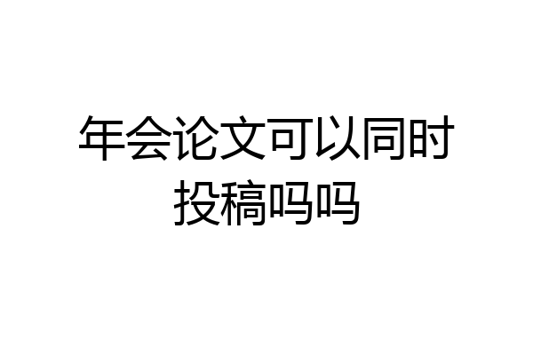 年会论文可以同时投稿吗吗